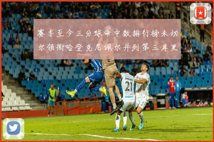 赛季至今三分球命中数排行榜米切尔领衔哈登克尼佩尔并列第三库里位列第六