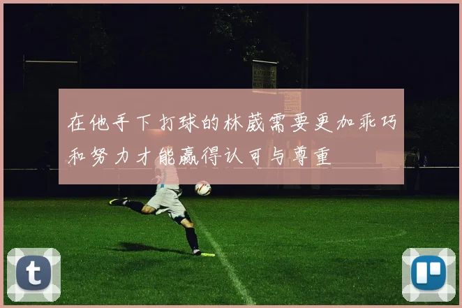 在他手下打球的林葳需要更加乖巧和努力才能赢得认可与尊重