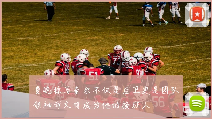 曼晚称马奎尔不仅是后卫更是团队领袖海文将成为他的接班人