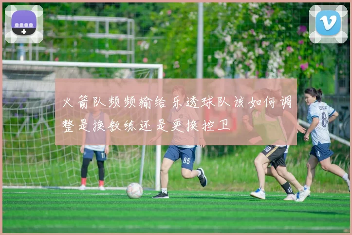 火箭队频频输给乐透球队该如何调整是换教练还是更换控卫