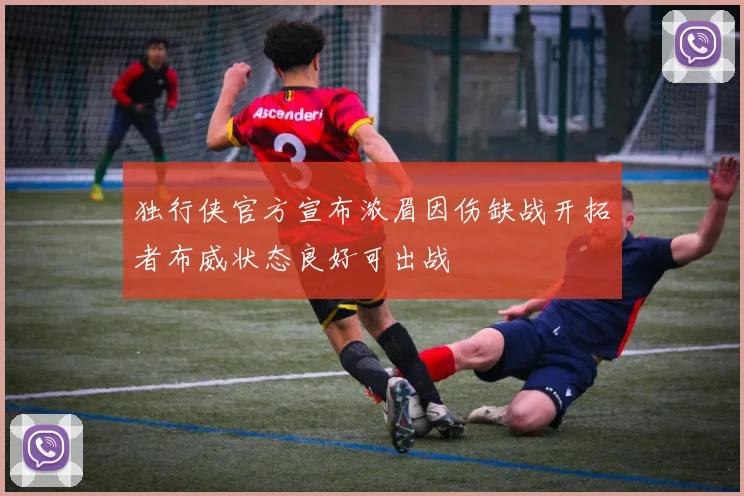 独行侠官方宣布浓眉因伤缺战开拓者布威状态良好可出战
