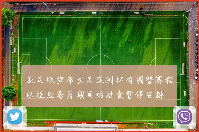 亚足联宣布女足亚洲杯将调整赛程以适应斋月期间的进食暂停安排