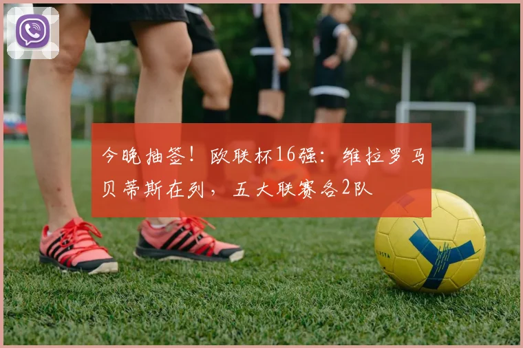 今晚抽签！欧联杯16强：维拉罗马贝蒂斯在列，五大联赛各2队