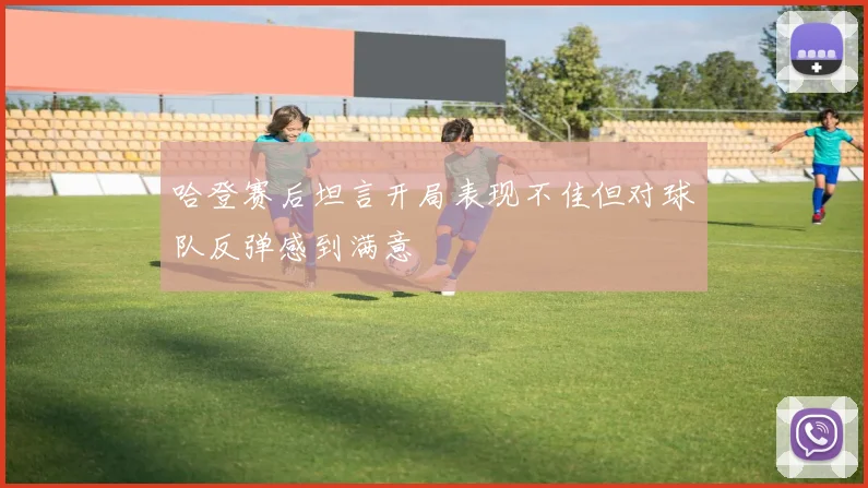 哈登赛后坦言开局表现不佳但对球队反弹感到满意