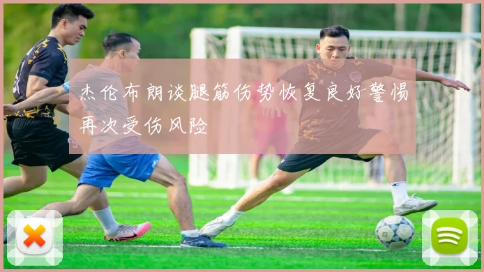 杰伦布朗谈腿筋伤势恢复良好警惕再次受伤风险