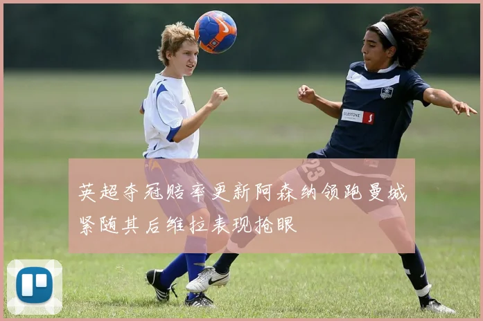 英超夺冠赔率更新阿森纳领跑曼城紧随其后维拉表现抢眼