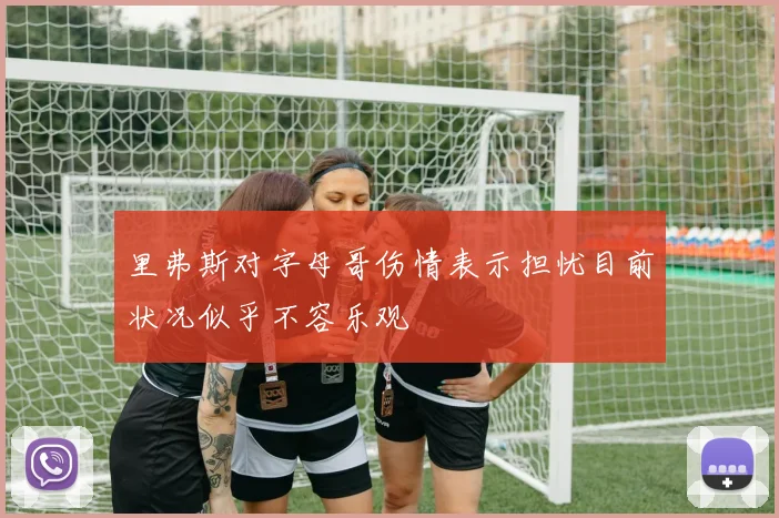 里弗斯对字母哥伤情表示担忧目前状况似乎不容乐观