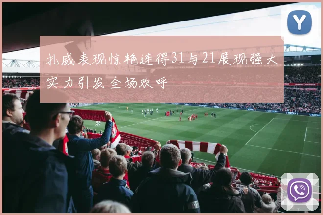 扎威表现惊艳连得31与21展现强大实力引发全场欢呼
