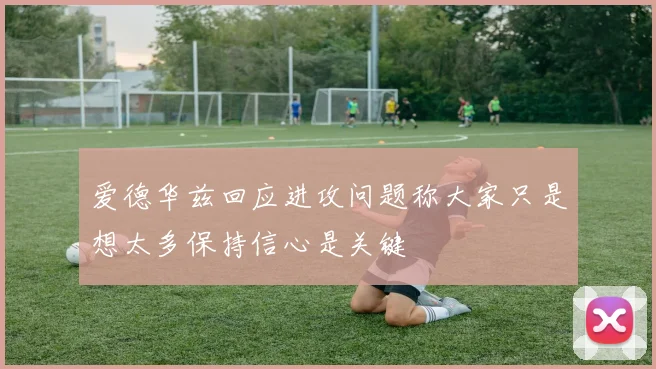 爱德华兹回应进攻问题称大家只是想太多保持信心是关键