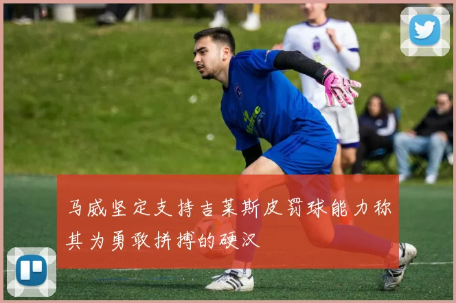 马威坚定支持吉莱斯皮罚球能力称其为勇敢拼搏的硬汉