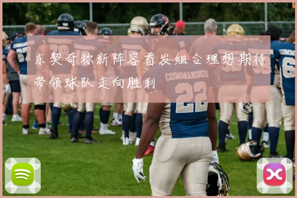 东契奇称新阵容首发组合理想期待带领球队走向胜利