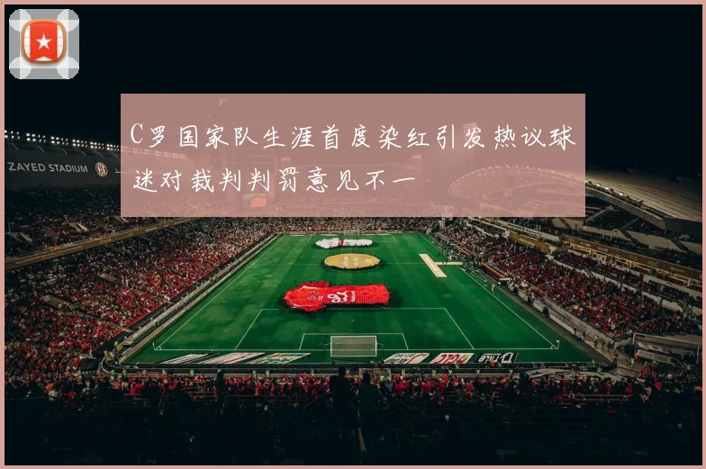 C罗国家队生涯首度染红引发热议球迷对裁判判罚意见不一