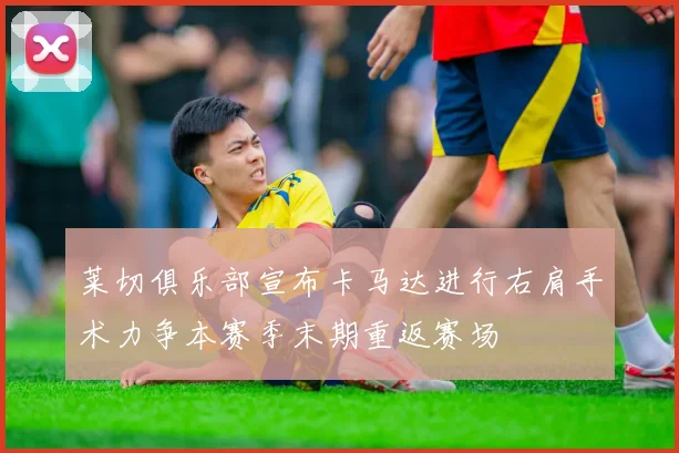 莱切俱乐部宣布卡马达进行右肩手术力争本赛季末期重返赛场