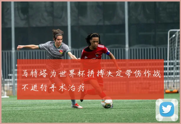 马特塔为世界杯拼搏决定带伤作战不进行手术治疗