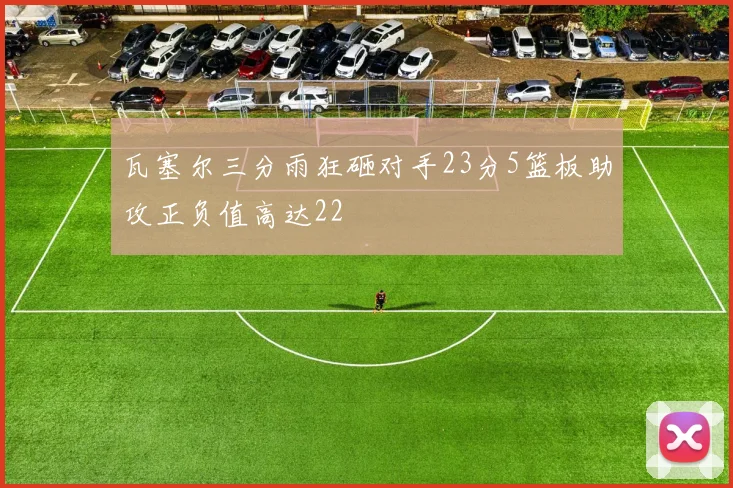 瓦塞尔三分雨狂砸对手23分5篮板助攻正负值高达22