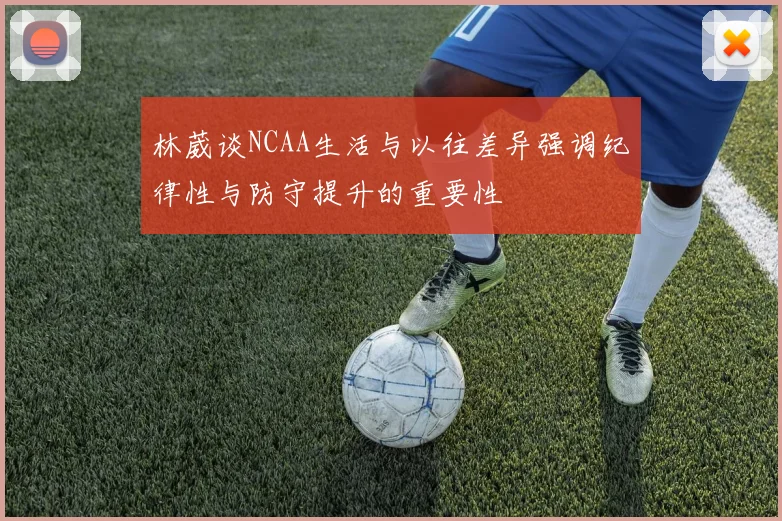 林葳谈NCAA生活与以往差异强调纪律性与防守提升的重要性