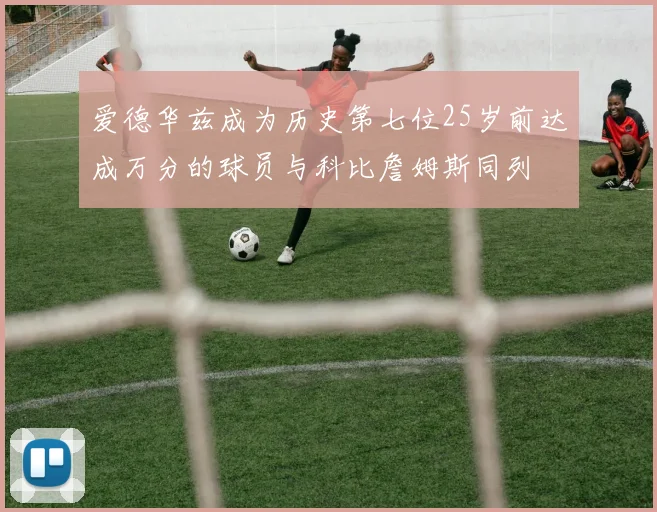爱德华兹成为历史第七位25岁前达成万分的球员与科比詹姆斯同列