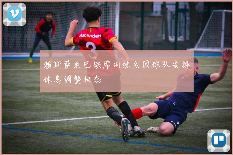 赖斯萨利巴缺席训练或因球队安排休息调整状态
