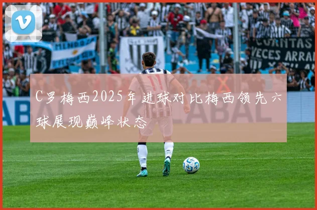 C罗梅西2025年进球对比梅西领先六球展现巅峰状态