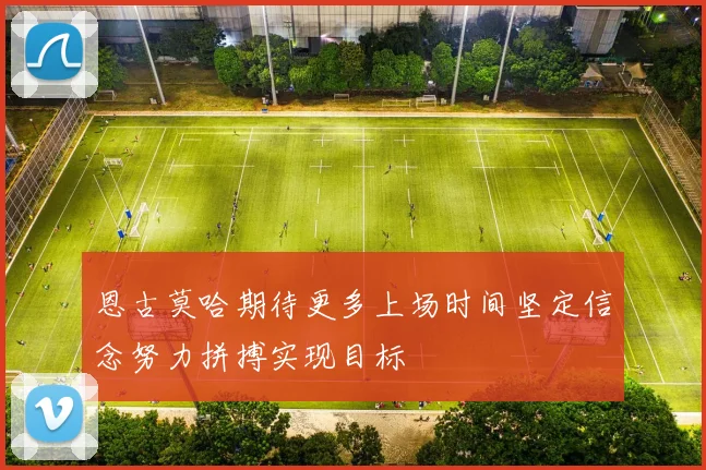 恩古莫哈期待更多上场时间坚定信念努力拼搏实现目标