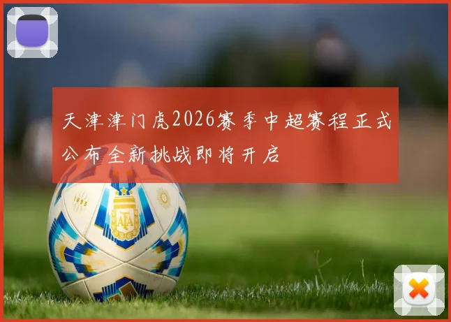 天津津门虎2026赛季中超赛程正式公布全新挑战即将开启