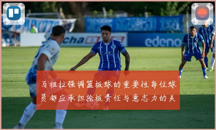 马祖拉强调篮板球的重要性每位球员都应承担抢板责任与意志力的关系