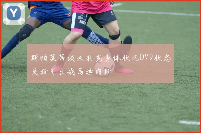 斯帕莱蒂谈米利克身体状况DV9状态良好可出战乌迪内斯