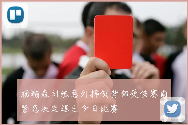 杨瀚森训练意外摔倒背部受伤赛前紧急决定退出今日比赛