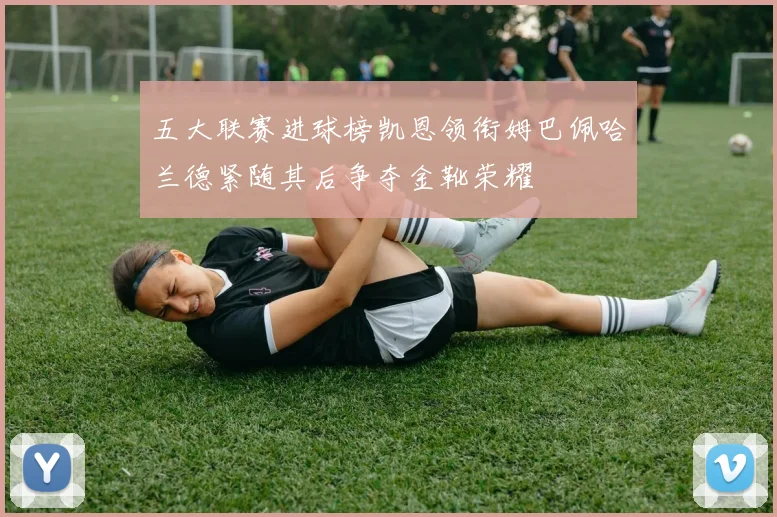 五大联赛进球榜凯恩领衔姆巴佩哈兰德紧随其后争夺金靴荣耀