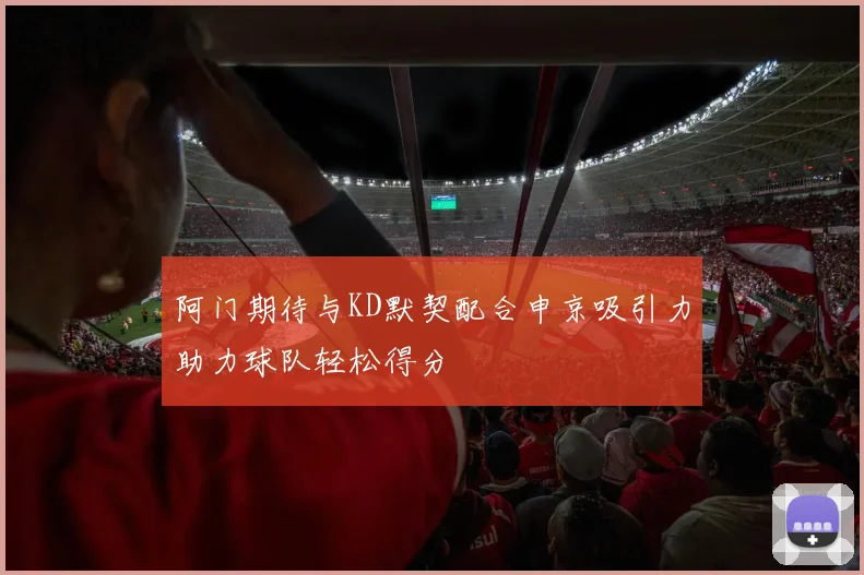 阿门期待与KD默契配合申京吸引力助力球队轻松得分