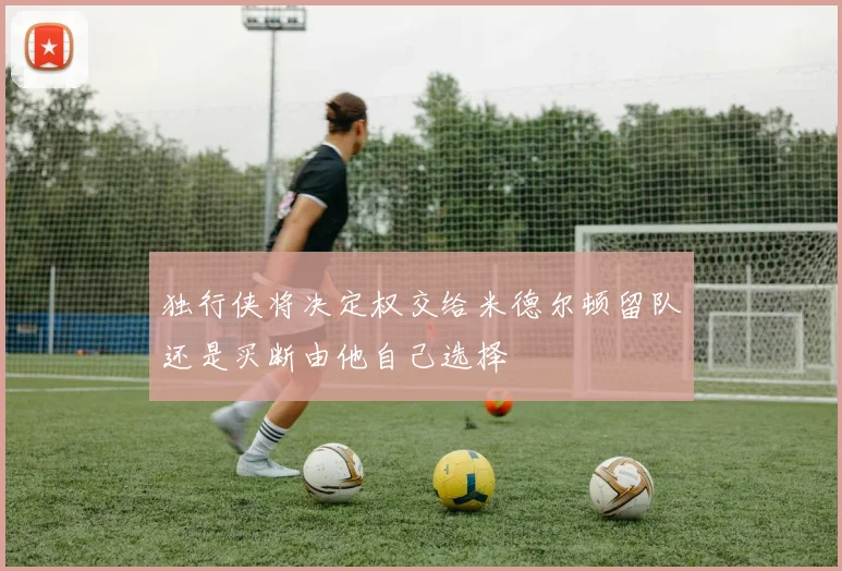独行侠将决定权交给米德尔顿留队还是买断由他自己选择