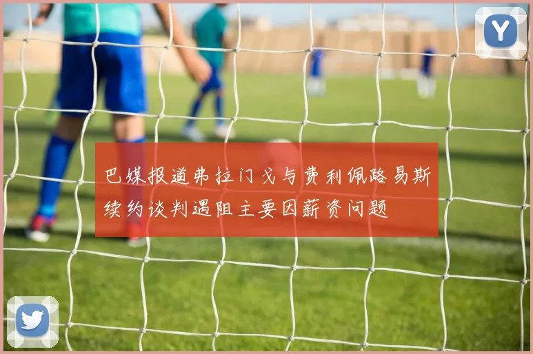 巴媒报道弗拉门戈与费利佩路易斯续约谈判遇阻主要因薪资问题