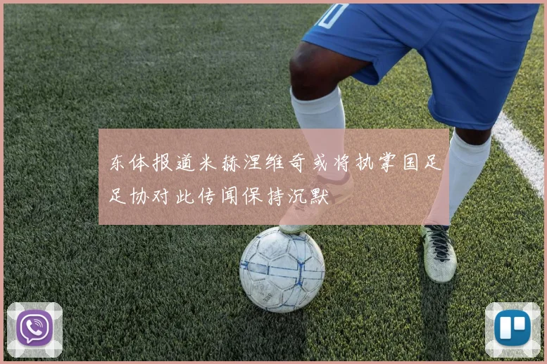 东体报道米赫涅维奇或将执掌国足足协对此传闻保持沉默