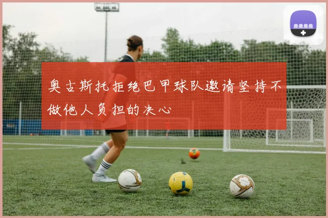 奥古斯托拒绝巴甲球队邀请坚持不做他人负担的决心