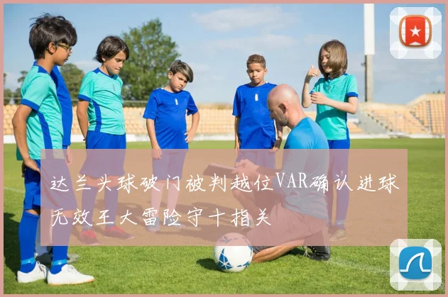 达兰头球破门被判越位VAR确认进球无效王大雷险守十指关