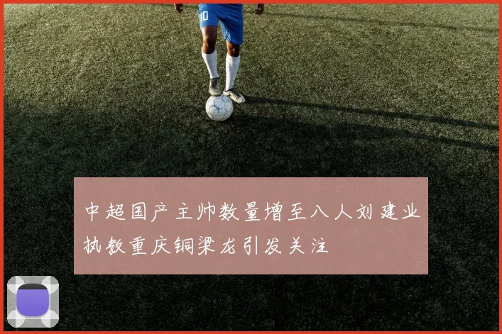 中超国产主帅数量增至八人刘建业执教重庆铜梁龙引发关注