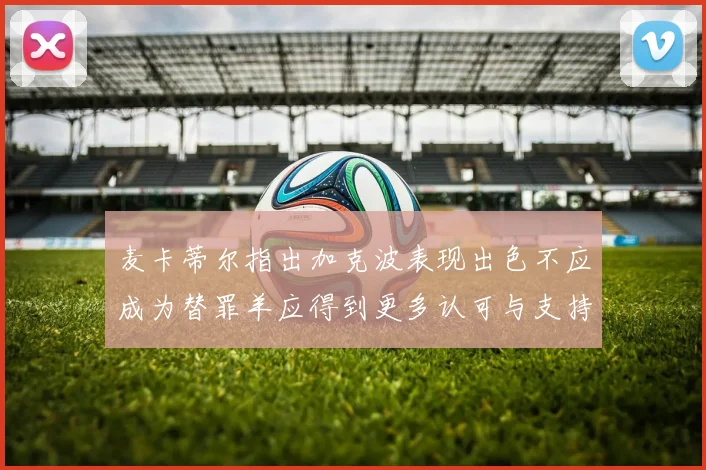 麦卡蒂尔指出加克波表现出色不应成为替罪羊应得到更多认可与支持