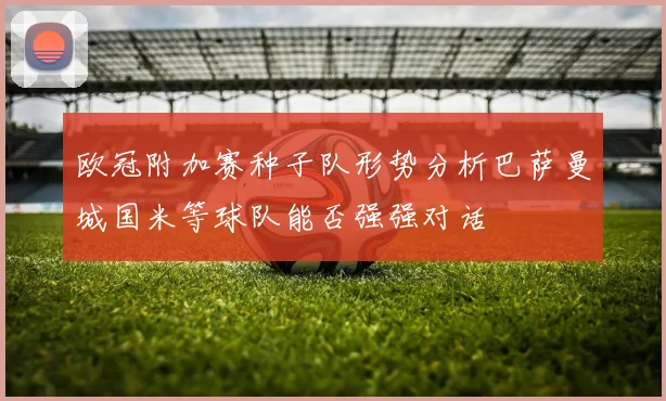 欧冠附加赛种子队形势分析巴萨曼城国米等球队能否强强对话