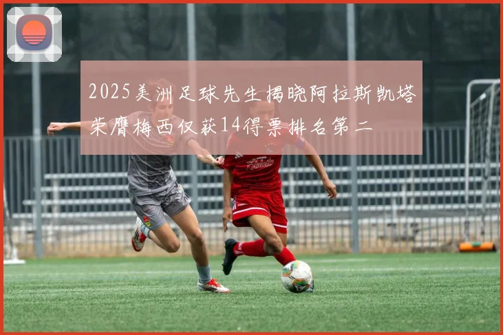 2025美洲足球先生揭晓阿拉斯凯塔荣膺梅西仅获14得票排名第二