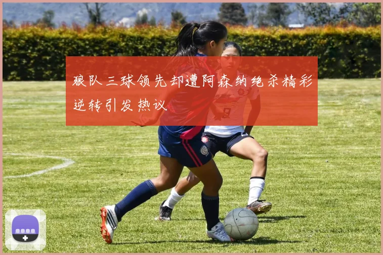狼队三球领先却遭阿森纳绝杀精彩逆转引发热议