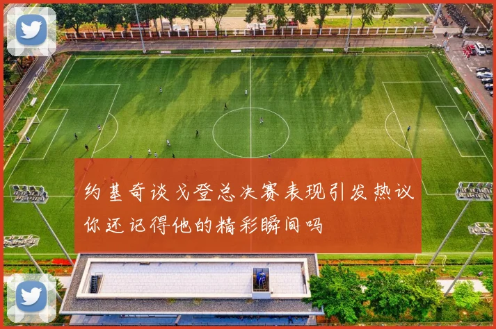 约基奇谈戈登总决赛表现引发热议你还记得他的精彩瞬间吗