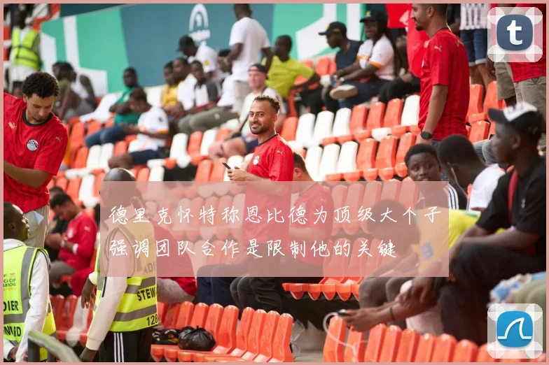 德里克怀特称恩比德为顶级大个子强调团队合作是限制他的关键