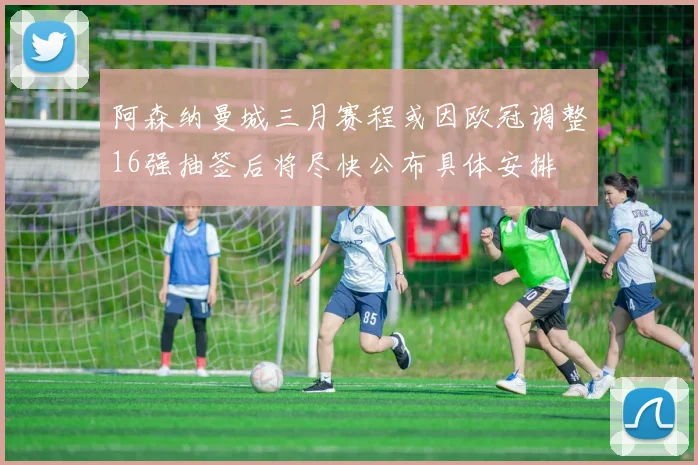 阿森纳曼城三月赛程或因欧冠调整16强抽签后将尽快公布具体安排