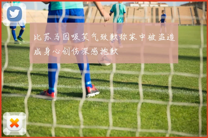 比苏马因吸笑气致歉称家中被盗造成身心创伤深感抱歉