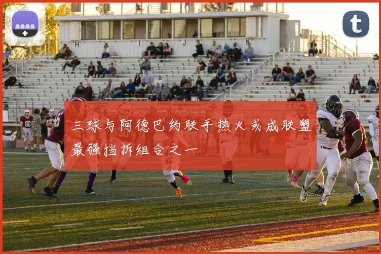 三球与阿德巴约联手热火或成联盟最强挡拆组合之一