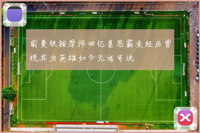 前曼联按摩师回忆基恩霸凌经历曾视其为英雄如今无话可说