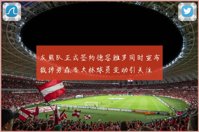 灰熊队正式签约德容雅罗同时宣布裁掉劳森洛夫林球员变动引关注