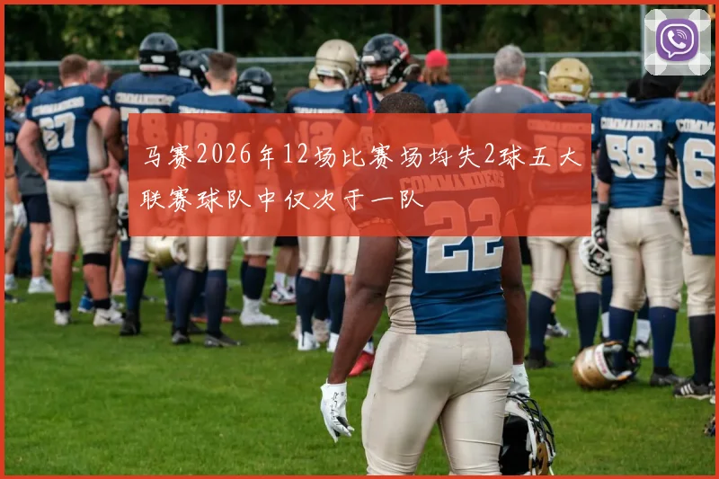 马赛2026年12场比赛场均失2球五大联赛球队中仅次于一队