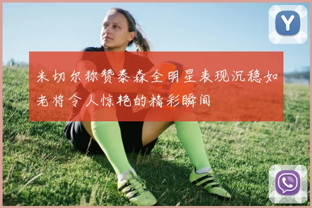 米切尔称赞泰森全明星表现沉稳如老将令人惊艳的精彩瞬间
