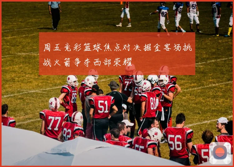 周五竞彩篮球焦点对决掘金客场挑战火箭争夺西部荣耀